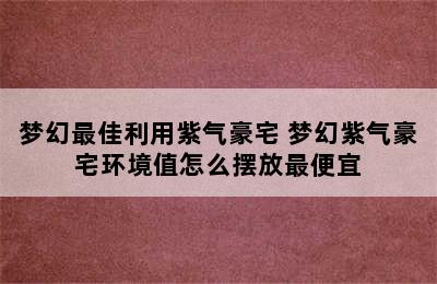 梦幻最佳利用紫气豪宅 梦幻紫气豪宅环境值怎么摆放最便宜